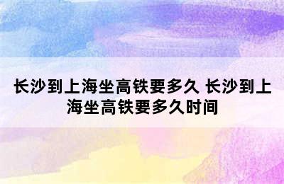 长沙到上海坐高铁要多久 长沙到上海坐高铁要多久时间